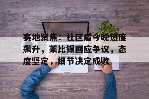 爱游戏体育包含赛地聚焦：社区盾今晚热度飙升，莱比锡回应争议，态度坚定，细节决定成败的词条